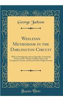 Wesleyan Methodism in the Darlington Circuit: With an Introduction and an Appendix, Containing Notices of Mr. Wesley's Earliest Visits to the Contiguous Circuits, and Several of His Original Letters (Classic Reprint)