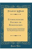 Etymologische Figuren Im Romanischen: Nebst Einem Anhange, Wiederholungen Betreffend Steigerung Und Erweiterung Eines Begriffs; Inaugural-Dissertation (Classic Reprint)