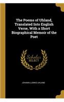 The Poems of Uhland, Translated Into English Verse, With a Short Biographical Memoir of the Poet