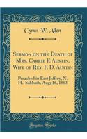 Sermon on the Death of Mrs. Carrie F. Austin, Wife of Rev. F. D. Austin: Preached in East Jaffrey, N. H., Sabbath, Aug; 16, 1863 (Classic Reprint)