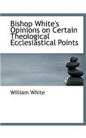 Bishop White's Opinions on Certain Theological Ecclesiastical Points