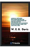 Annual Lectures Delivered Before the Alumni Association of the College of Physicians and Surgeons of Baltimore, April 11th and 12th, 1892