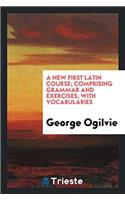 A New First Latin Course; Comprising Grammar and Exercises, with Vocabularies