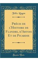 PrÃ©cis de l'Histoire de Flandre, d'Artois Et de Picardie (Classic Reprint)
