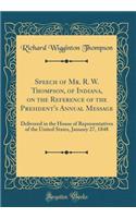 Speech of Mr. R. W. Thompson, of Indiana, on the Reference of the President's Annual Message: Delivered in the House of Representatives of the United States, January 27, 1848 (Classic Reprint)