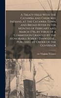 Treaty Held With the Catawba and Cherokee Indians, at the Catawba-Town and Broad-River in the Months of February and March 1756, by Virue of a Commission Granted by the Honorable Robert Dinwiddie... Published by Order of the Governor