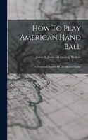 How To Play American Hand Ball; A Technical Treatise Of The Modern Game
