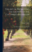 art of Promoting the Growth of the Cucumber and Melon; in a Series of Directions for the Best Me