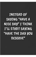 Instead of Saying "have a Nice Day" I Think I'll Start Saying "have the Day You Deserve"