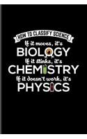 How To Classify Science If It Moves, It's Biology If It Stinks It's Chemistry If It doesn't Work, It's Physics: Funny Scientist Quote Journal For Scientific Humor Fans - 6x9 - 100 Blank Lined Pages