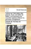 Lettres Sur L'Education Des Princes. Avec Une Lettre de Milton, Ou Il Propose Une Nouvelle Maniere D'Elever La Jeunesse D'Angleterre.