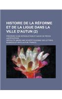 Histoire de La Reforme Et de La Ligue Dans La Ville D'Autun; Precedee D'Une Introduction Et Suivie de Pieces Justificatives (2)