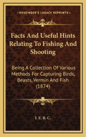 Facts and Useful Hints Relating to Fishing and Shooting: Being a Collection of Various Methods for Capturing Birds, Beasts, Vermin and Fish (1874)