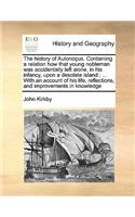 History of Autonocus. Containing a Relation How That Young Nobleman Was Accidentally Left Alone, in His Infancy, Upon a Desolate Island; ... with an Account of His Life, Reflections, and Improvements in Knowledge