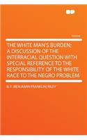 The White Man's Burden; A Discussion of the Interracial Question with Special Reference to the Responsibility of the White Race to the Negro Problem: (English)
