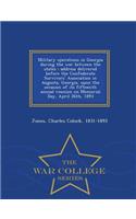 Military Operations in Georgia During the War Between the States: Address Delivered Before the Confederate Survivors' Association in Augusta, Georgia, Upon the Occasion of Its Fifteenth Annual Reunion on Memorial Day, April 26th, 1893 - War College