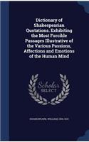 Dictionary of Shakespearian Quotations. Exhibiting the Most Forcible Passages Illustrative of the Various Passions, Affections and Emotions of the Human Mind