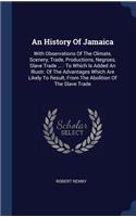 History Of Jamaica: With Observations Of The Climate, Scenery, Trade, Productions, Negroes, Slave Trade ...: To Which Is Added An Illustr. Of The Advantages Which Are L