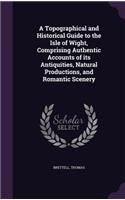 Topographical and Historical Guide to the Isle of Wight, Comprising Authentic Accounts of its Antiquities, Natural Productions, and Romantic Scenery