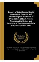 Raport of Joint Committee to Investigate the Acts and Proceedings of the Board of Proprietors of East Jersey, Touching the Rights and Interests of the State and of the Citizens Thereof. 1882