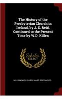 The History of the Presbyterian Church in Ireland, by J. S. Reid, Continued to the Present Time by W.D. Killen