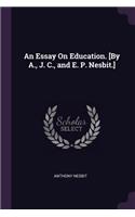 An Essay On Education. [By A., J. C., and E. P. Nesbit.]