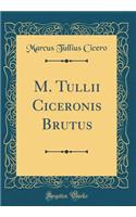 M. Tullii Ciceronis Brutus (Classic Reprint)