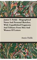 James T. Fields - Biographical Notes And Personal Sketches, With Unpublished Fragments And Tributes From Men And Women Of Letters