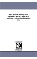 Christian Ministry; With an Inquiry Into the Causes of Its Inefficiency ... from the 6th London Ed.