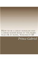 How to be a great manager and a great leader both at the work place & at home, Volumes 1-10
