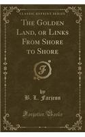 The Golden Land, or Links from Shore to Shore (Classic Reprint)