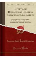 Reports and Resolutions Relating to Sanitary Legislation: Presented to the American Public Health Association at Is Meeting in Richmond, Va., November 19-22, 1878 (Classic Reprint): Presented to the American Public Health Association at Is Meeting in Richmond, Va., November 19-22, 1878 (Classic Reprint)