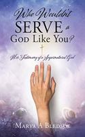 Who Wouldn't Serve a God Like You?: Her Testimony of a Supernatural God