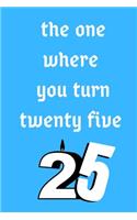 The One Where You Turn Twenty Five: Birthday gifts for 25 Year Old, (6x9) sketchbook, blank, 120 Pages, funny and original present for teen boys, girls, for men, women, daughter, son, 