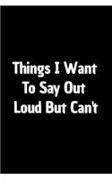 Things I Want to Say Out Loud But Can't: Funny Appreciation Notebook For Coworkers, Boss, Friends, Relatives, Colleagues, Employees or Staff Members at Office. Joke Journal To Write in for 