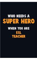 Who Need A SUPER HERO, When You Are ESL Teacher: 6X9 Career Pride 120 pages Writing Notebooks