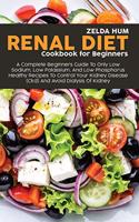 Renal Diet Cookbook For Beginners: A Complete Beginners Guide To Only Low Sodium, Low Potassium, And Low Phosphorus Healthy Recipes To Control Your Kidney Disease (Ckd) And Avoid Dial