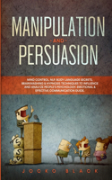 Manipulation and Persuasion: Mind Control, NLP, Body Language Secrets, Brainwashing & Hypnosis Techniques to Influence and Analyze People's Psychology. Emotional & Effective Com