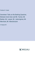 Seventeen Talks on the Banking Question; Between Uncle Sam and Mr. Farmer, Mr. Banker, Mr. Lawyer, Mr. Laboringman, Mr. Merchant, Mr. Manufacturer