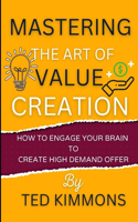 Mastering the Art of Value Creation: How To Engage Your Brain To Create High Demand Offer