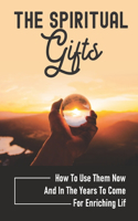 The Spiritual Gifts: How To Use Them Now And In The Years To Come For Enriching Lif: The Purpose Of Spiritual Gifts