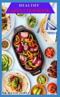 Healthy Fajita Cookbook: Everything You Need To Make Your Own Fajita: Includes Delicious Recipes And Step By Step Guide