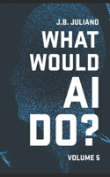 What Would AI Do?: Volume 5(5 What Would AI Do?)