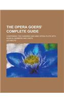The Opera Goers' Complete Guide; Comprising Two Hundred and Nine Opera Plots with Musical Numbers and Casts