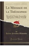 Le Message de la Théosophie: Recueil de Pensées Secourables Appropriées À l'Heure Actuelle (Classic Reprint)(French)
