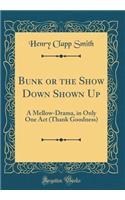 Bunk or the Show Down Shown Up: A Mellow-Drama, in Only One Act (Thank Goodness) (Classic Reprint): A Mellow-Drama, in Only One Act (Thank Goodness) (Classic Reprint)