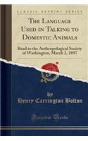 The Language Used in Talking to Domestic Animals: Read to the Anthropological Society of Washington, March 2, 1897 (Classic Reprint): Read to the Anthropological Society of Washington, March 2, 1897 (Classic Reprint)