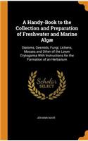 A Handy-Book to the Collection and Preparation of Freshwater and Marine AlgÃ¦: Diatoms, Desmids, Fungi, Lichens, Mosses and Other of the Lower Crytogamia with Instructions for the Formation of an Herbarium
