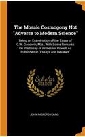 The Mosaic Cosmogony Not Adverse to Modern Science: Being an Examination of the Essay of C.W. Goodwin, M.A., with Some Remarks on the Essay of Professor Powell, as Published in Essays and Reviews