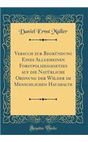 Versuch Zur Begrï¿½ndung Eines Allgemeinen Forstpolizeigesetzes Auf Die Natï¿½rliche Ordnung Der Wï¿½lder Im Menschlichen Haushalte (Classic Reprint)